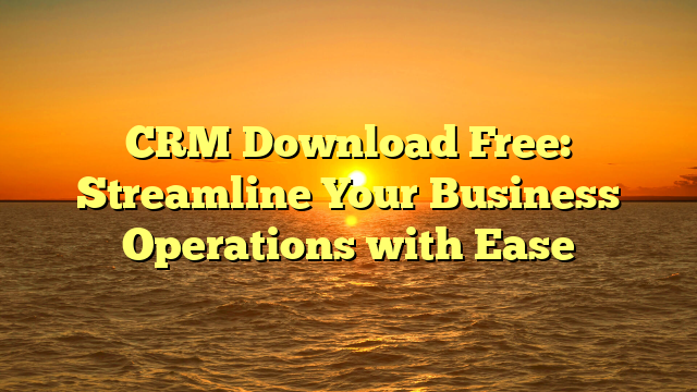 CRM Download Free: Streamline Your Business Operations with Ease