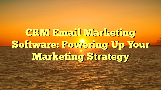 CRM Email Marketing Software: Powering Up Your Marketing Strategy