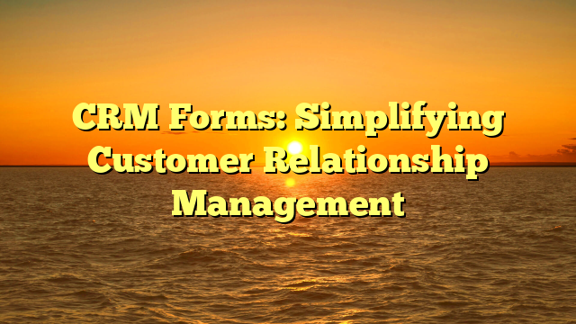 CRM Forms: Simplifying Customer Relationship Management