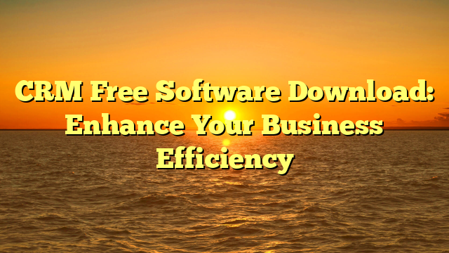 CRM Free Software Download: Enhance Your Business Efficiency