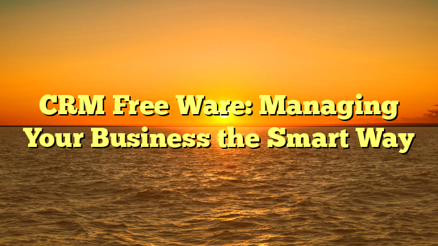 CRM Free Ware: Managing Your Business the Smart Way