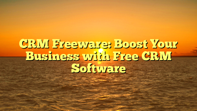 CRM Freeware: Boost Your Business with Free CRM Software