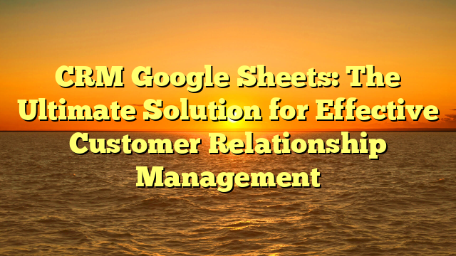 CRM Google Sheets: The Ultimate Solution for Effective Customer Relationship Management