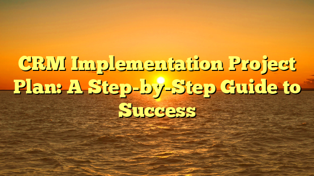 CRM Implementation Project Plan: A Step-by-Step Guide to Success
