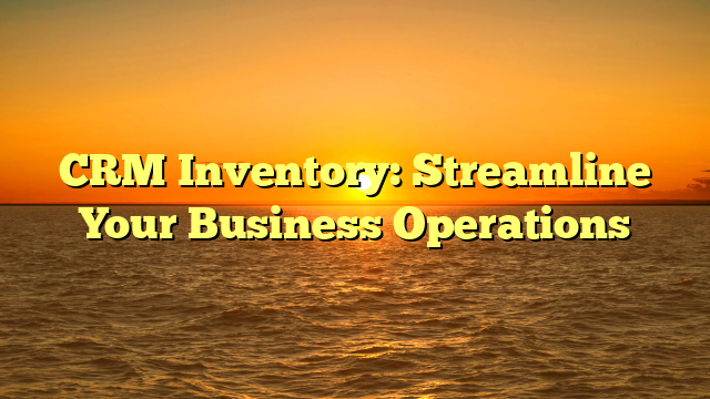 CRM Inventory: Streamline Your Business Operations