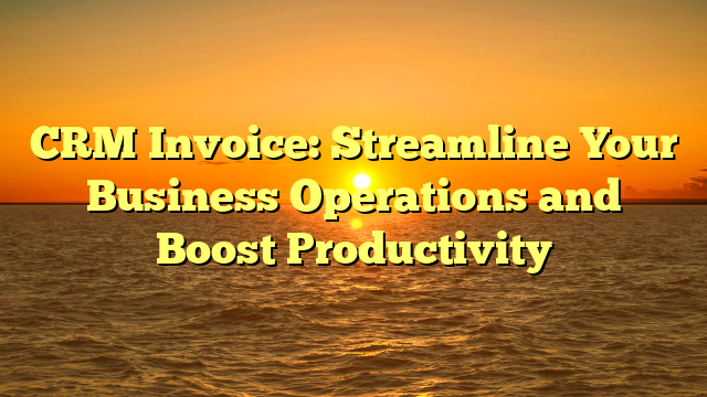 CRM Invoice: Streamline Your Business Operations and Boost Productivity