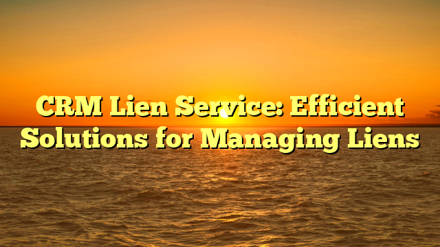 CRM Lien Service: Efficient Solutions for Managing Liens