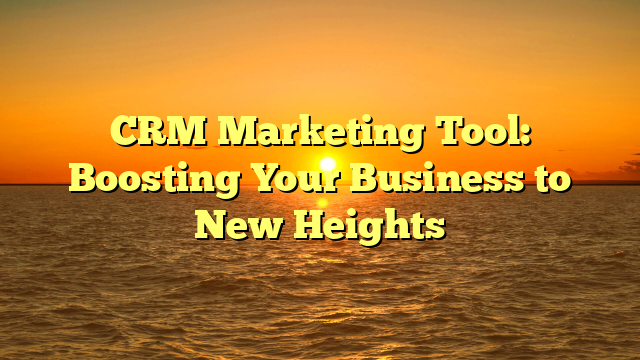 CRM Marketing Tool: Boosting Your Business to New Heights