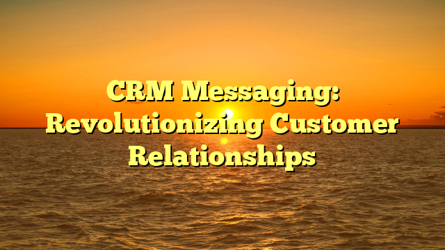 CRM Messaging: Revolutionizing Customer Relationships