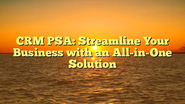 CRM PSA: Streamline Your Business with an All-in-One Solution