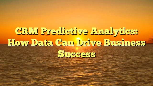 CRM Predictive Analytics: How Data Can Drive Business Success