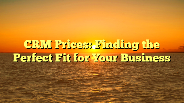 CRM Prices: Finding the Perfect Fit for Your Business