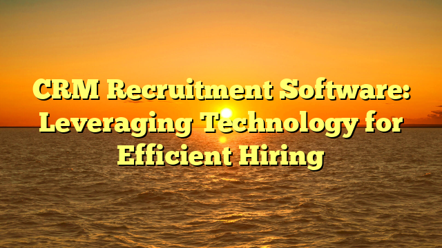 CRM Recruitment Software: Leveraging Technology for Efficient Hiring