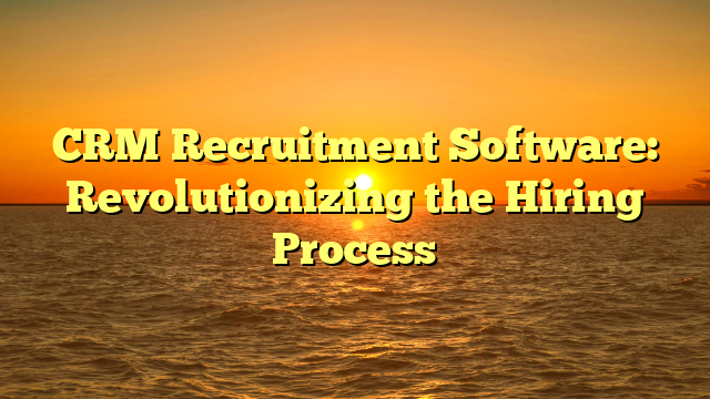 CRM Recruitment Software: Revolutionizing the Hiring Process