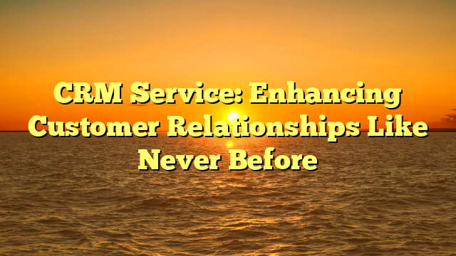 CRM Service: Enhancing Customer Relationships Like Never Before