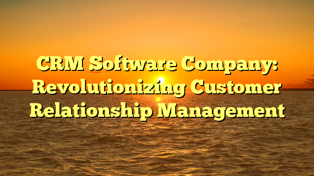 CRM Software Company: Revolutionizing Customer Relationship Management