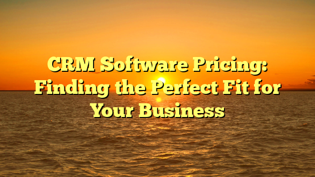 CRM Software Pricing: Finding the Perfect Fit for Your Business