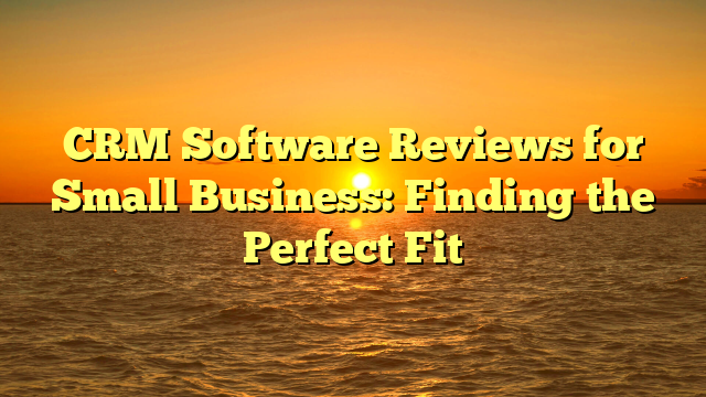 CRM Software Reviews for Small Business: Finding the Perfect Fit