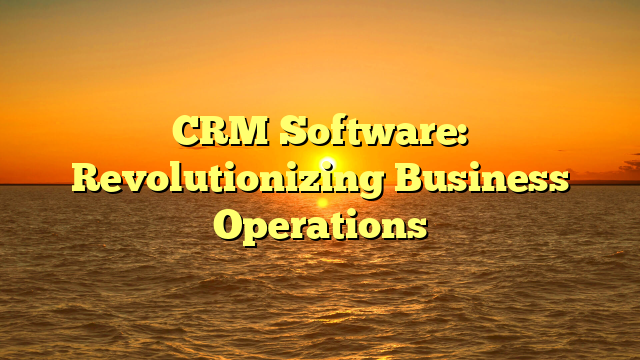 CRM Software: Revolutionizing Business Operations