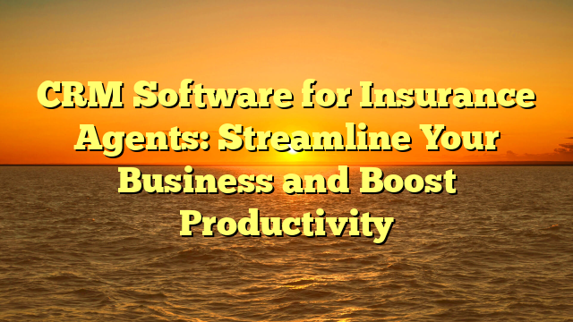 CRM Software for Insurance Agents: Streamline Your Business and Boost Productivity