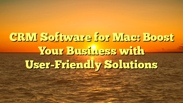 CRM Software for Mac: Boost Your Business with User-Friendly Solutions