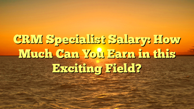 CRM Specialist Salary: How Much Can You Earn in this Exciting Field?