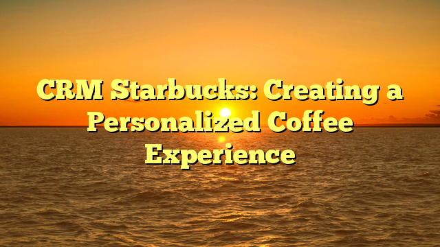 CRM Starbucks: Creating a Personalized Coffee Experience