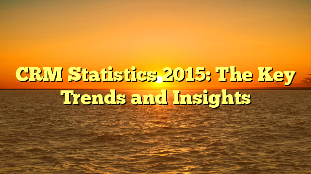 CRM Statistics 2015: The Key Trends and Insights