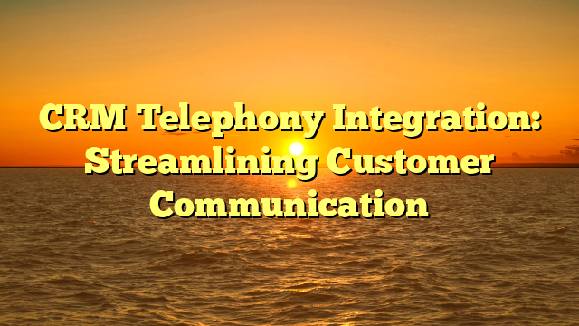CRM Telephony Integration: Streamlining Customer Communication