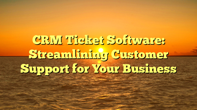 CRM Ticket Software: Streamlining Customer Support for Your Business