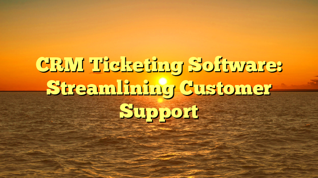 CRM Ticketing Software: Streamlining Customer Support