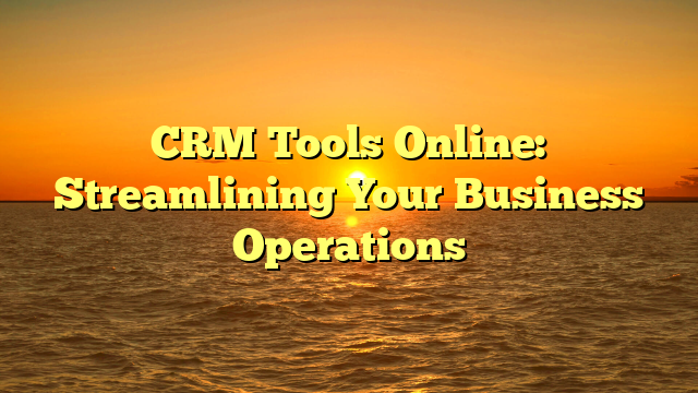 CRM Tools Online: Streamlining Your Business Operations