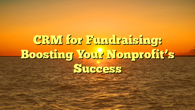 CRM for Fundraising: Boosting Your Nonprofit’s Success