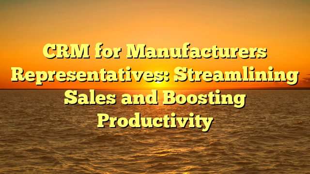 CRM for Manufacturers Representatives: Streamlining Sales and Boosting Productivity