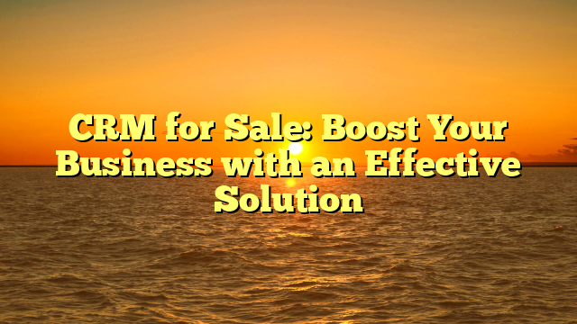 CRM for Sale: Boost Your Business with an Effective Solution