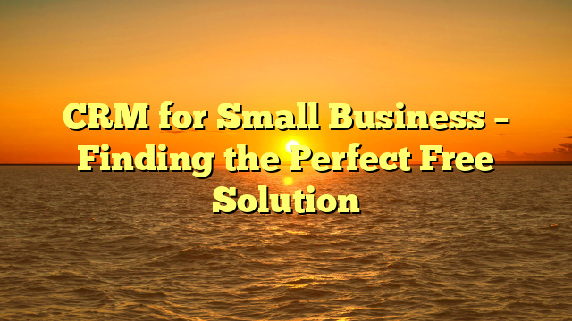 CRM for Small Business – Finding the Perfect Free Solution