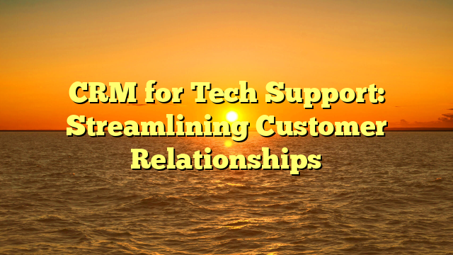 CRM for Tech Support: Streamlining Customer Relationships