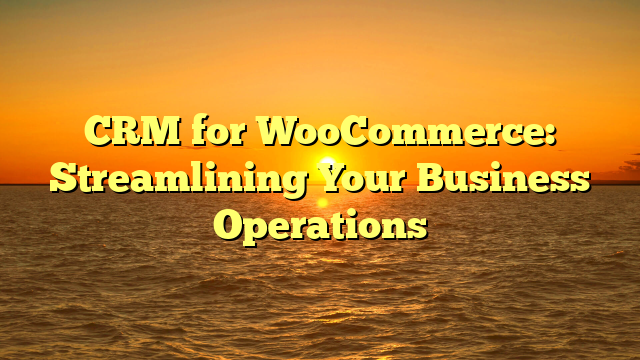 CRM for WooCommerce: Streamlining Your Business Operations