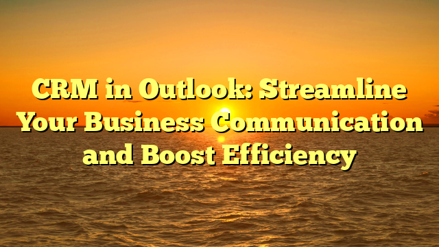 CRM in Outlook: Streamline Your Business Communication and Boost Efficiency