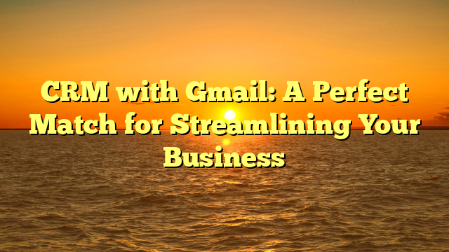 CRM with Gmail: A Perfect Match for Streamlining Your Business