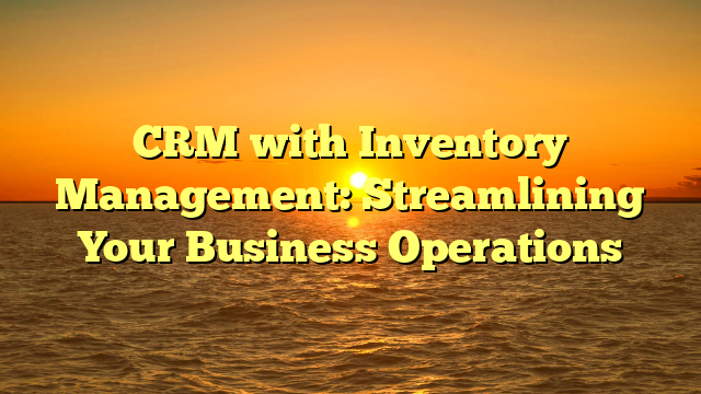 CRM with Inventory Management: Streamlining Your Business Operations