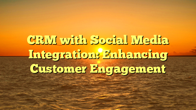 CRM with Social Media Integration: Enhancing Customer Engagement