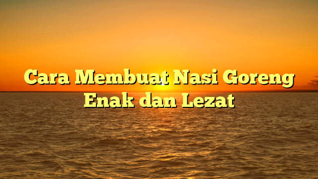 Cara Membuat Nasi Goreng Enak dan Lezat