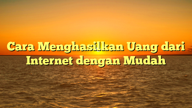 Cara Menghasilkan Uang dari Internet dengan Mudah