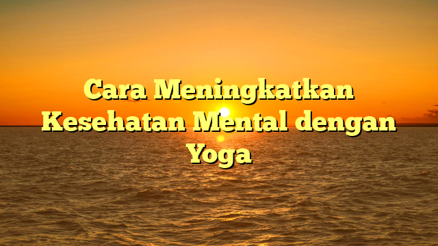 Cara Meningkatkan Kesehatan Mental dengan Yoga