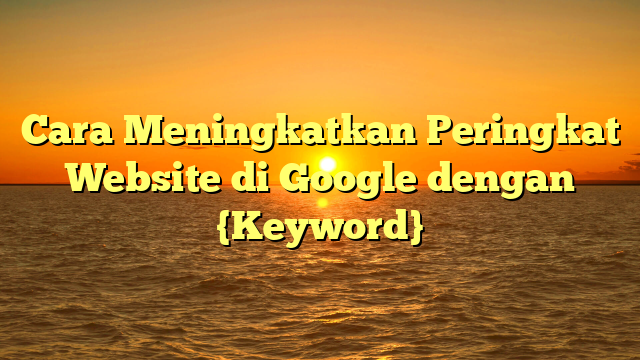 Cara Meningkatkan Peringkat Website di Google dengan {Keyword}
