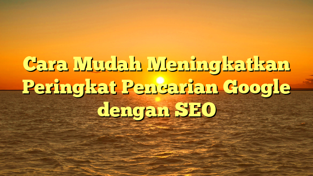 Cara Mudah Meningkatkan Peringkat Pencarian Google dengan SEO