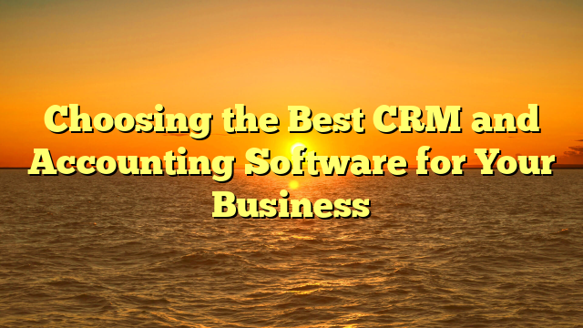 Choosing the Best CRM and Accounting Software for Your Business