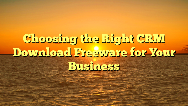 Choosing the Right CRM Download Freeware for Your Business