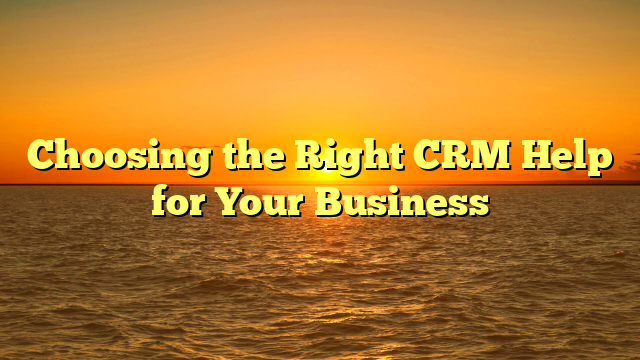 Choosing the Right CRM Help for Your Business